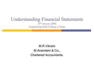 Understanding Financial Statements
               24th January 2006
        Engineering Staff College of India




              M.R.Vikram
           M.Anandam & Co.,
         Chartered Accountants.
 