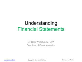 @Evenanerd on Twitterwww.evenanerd.com Copyright © 2013 Geni Whitehouse
Understanding
Financial Statements
By Geni Whitehouse, CPA
Countess of Communication
 