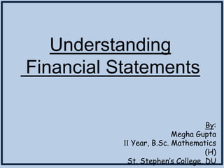 Understanding
Financial Statements
By:
Megha Gupta
II Year, B.Sc. Mathematics
(H)
St. Stephen’s College, DU
 