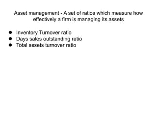 Asset management - A set of ratios which measure how
effectively a firm is managing its assets
 Inventory Turnover ratio
 Days sales outstanding ratio
 Total assets turnover ratio
 