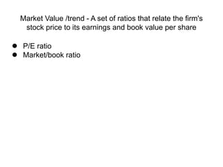 Market Value /trend - A set of ratios that relate the firm's
stock price to its earnings and book value per share
 P/E ratio
 Market/book ratio
 