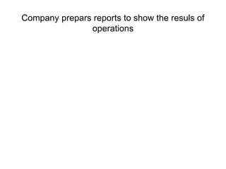 Company prepars reports to show the resuls of
operations
 