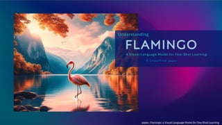 FLAMINGO
Understanding
A Visual Language Model for Few-Shot Learning
A DeepMind paper
paper: Flamingo: a Visual Language Model for Few-Shot Learning
 