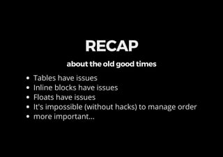 RECAP
about the old good times
Tables have issues
Inline blocks have issues
Floats have issues
It's impossible (without hacks) to manage order
more important...
 