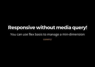 Responsive without media query!
You can use flex basis to manage a min-dimension
EXAMPLE
 