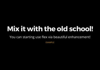 Mix it with the old school!
You can starting use flex via beautiful enhancement!
EXAMPLE
 