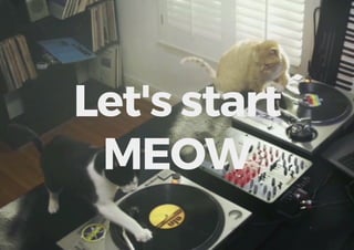Let's start
MEOW
 