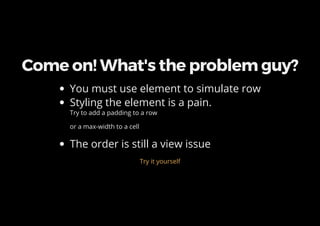 Come on! What's the problem guy?
You must use element to simulate row
Styling the element is a pain.
Try to add a padding to a row
or a max-width to a cell
The order is still a view issue
Try it yourself
 