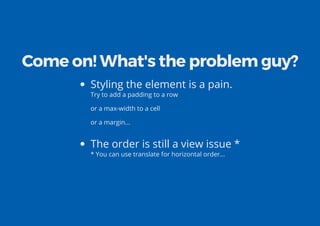 Come on! What's the problem guy?
Styling the element is a pain.
Try to add a padding to a row
or a max-width to a cell
or a margin...
The order is still a view issue *
* You can use translate for horizontal order...
 