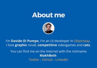 About me
I'm Davide Di Pumpo, I'm an UI developer in .
I love graphic novel, competitive videogames and cats.
Objectway
You can nd me on the internet with the nickname
MakhBeth
- -Twitter GitHub LinkedIn
 