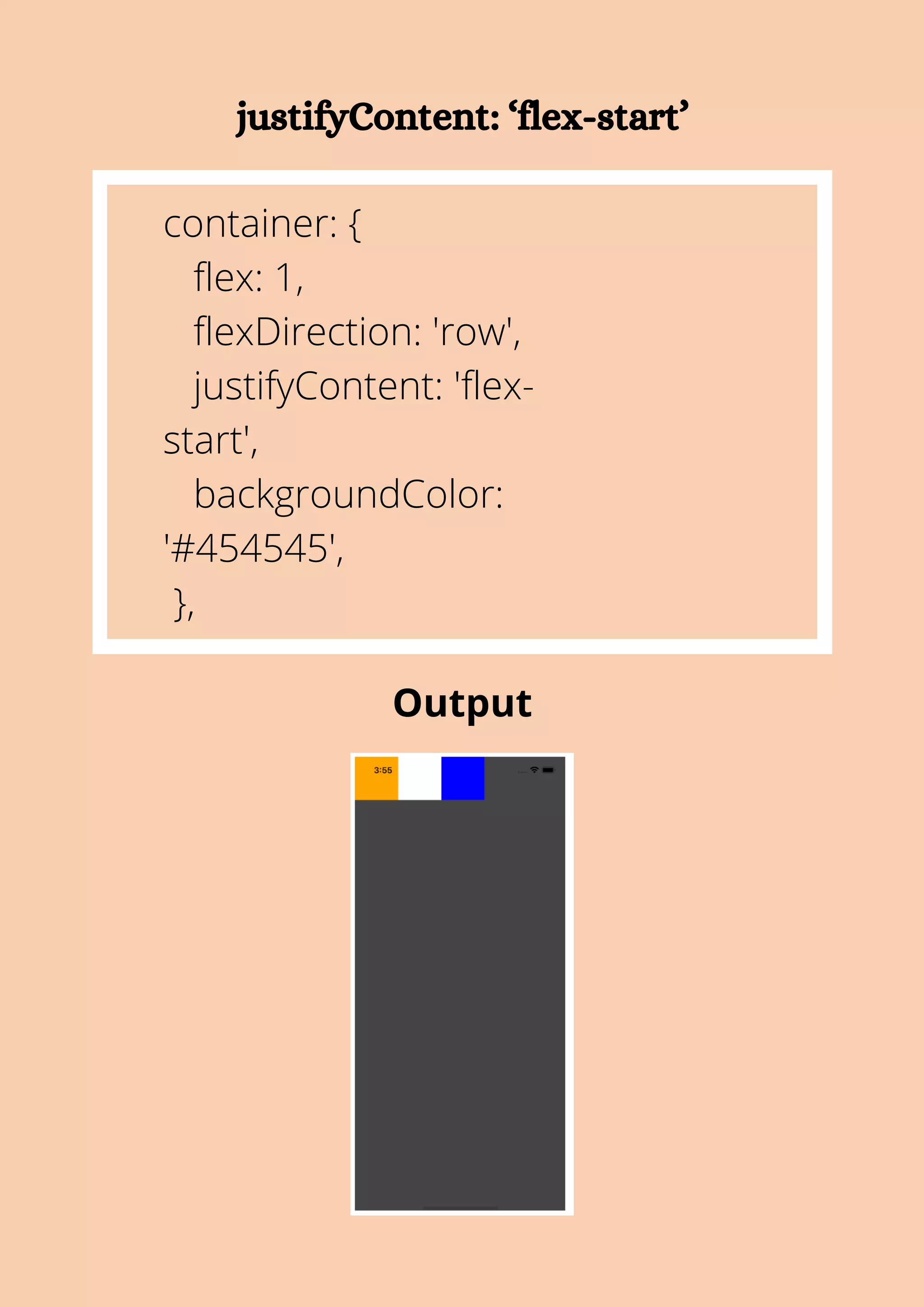 justifyContent: ‘flex-start’ container: { flex: 1, flexDirection: 'row', justifyContent: 'flex- start', backgroundColor: '#454545', }, Output 