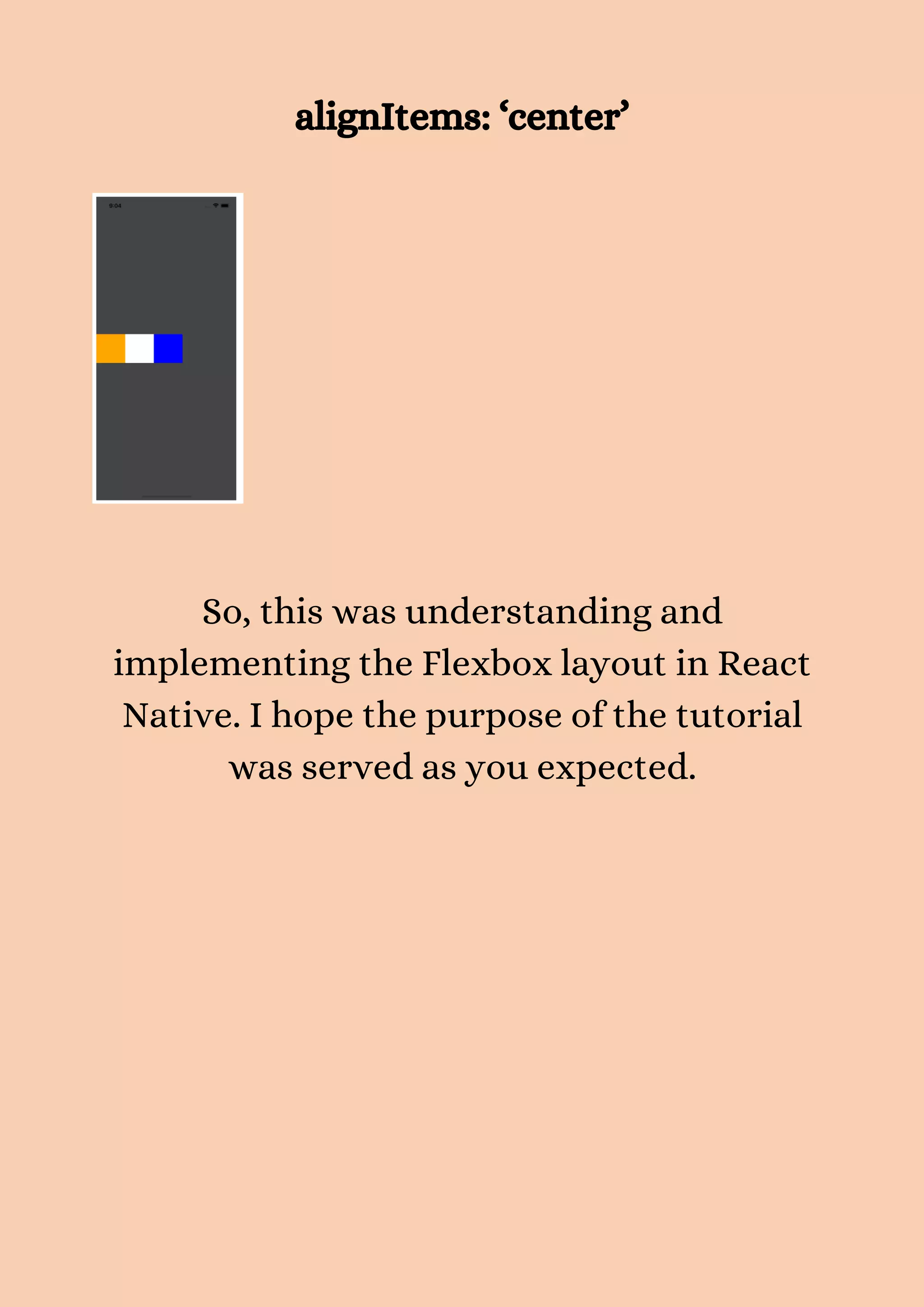alignItems: ‘center’ So, this was understanding and implementing the Flexbox layout in React Native. I hope the purpose of the tutorial was served as you expected. 
