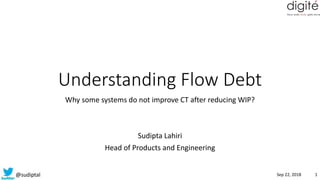 @sudiptal
Understanding Flow Debt
Why some systems do not improve CT after reducing WIP?
Sudipta Lahiri
Head of Products and Engineering
1Sep 22, 2018
 