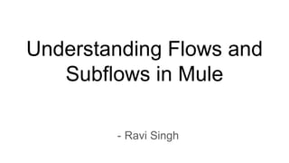 Understanding Flows and
Subflows in Mule
- Ravi Singh
 