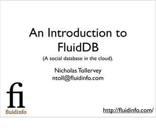 An Introduction to
     FluidDB
  (A social database in the cloud).

       Nicholas Tollervey
      ntoll@ﬂuidinfo.com




                              http://ﬂuidinfo.com/
 
