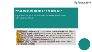Ingredients are substances added to make up a final product
with a desired effect.
What are ingredients on a food label?
 