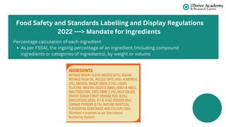 Percentage calculation of each ingredient
As per FSSAI, the ingoing percentage of an ingredient (including compound
ingredients or categories of ingredients), by weight or volume
Food Safety and Standards Labelling and Display Regulations
2022 ---> Mandate for Ingredients
 