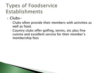    Clubs-
    ◦ Clubs often provide their members with activities as
      well as food.
    ◦ Country clubs offer golfing, tennis, etc plus fine
      cuisine and excellent service for their member’s
      membership fees
 