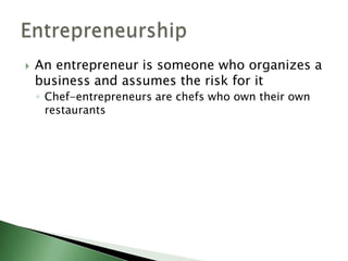    An entrepreneur is someone who organizes a
    business and assumes the risk for it
    ◦ Chef-entrepreneurs are chefs who own their own
      restaurants
 