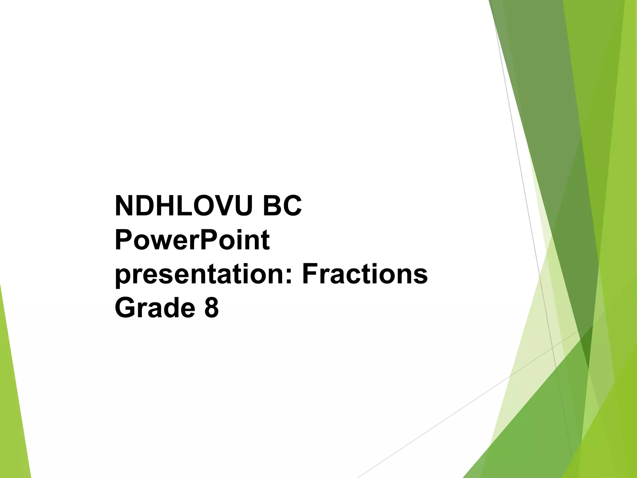 NDHLOVU BC
PowerPoint
presentation: Fractions
Grade 8
 