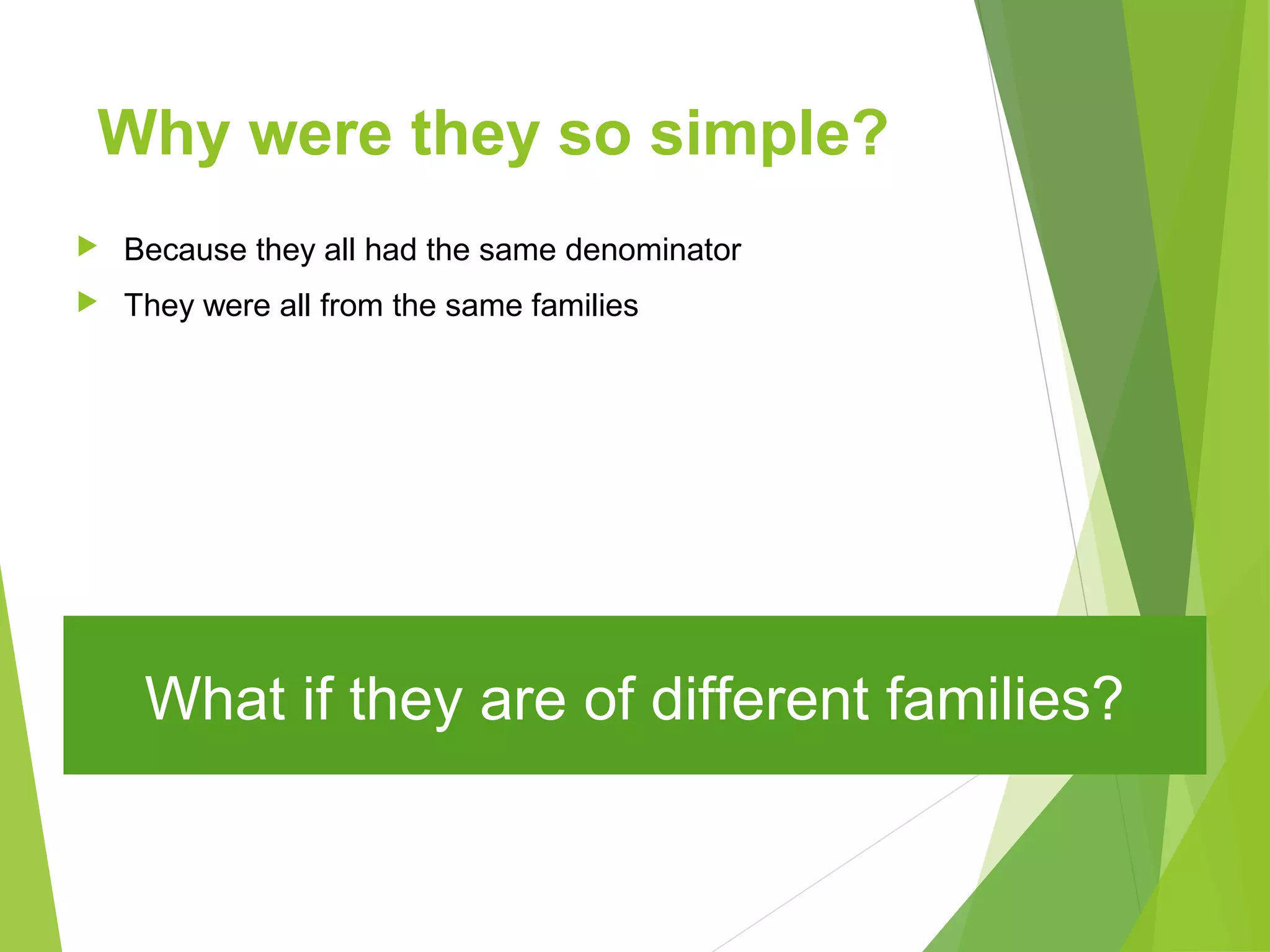 Why were they so simple?
 Because they all had the same denominator
 They were all from the same families
What if they are of different families?
 