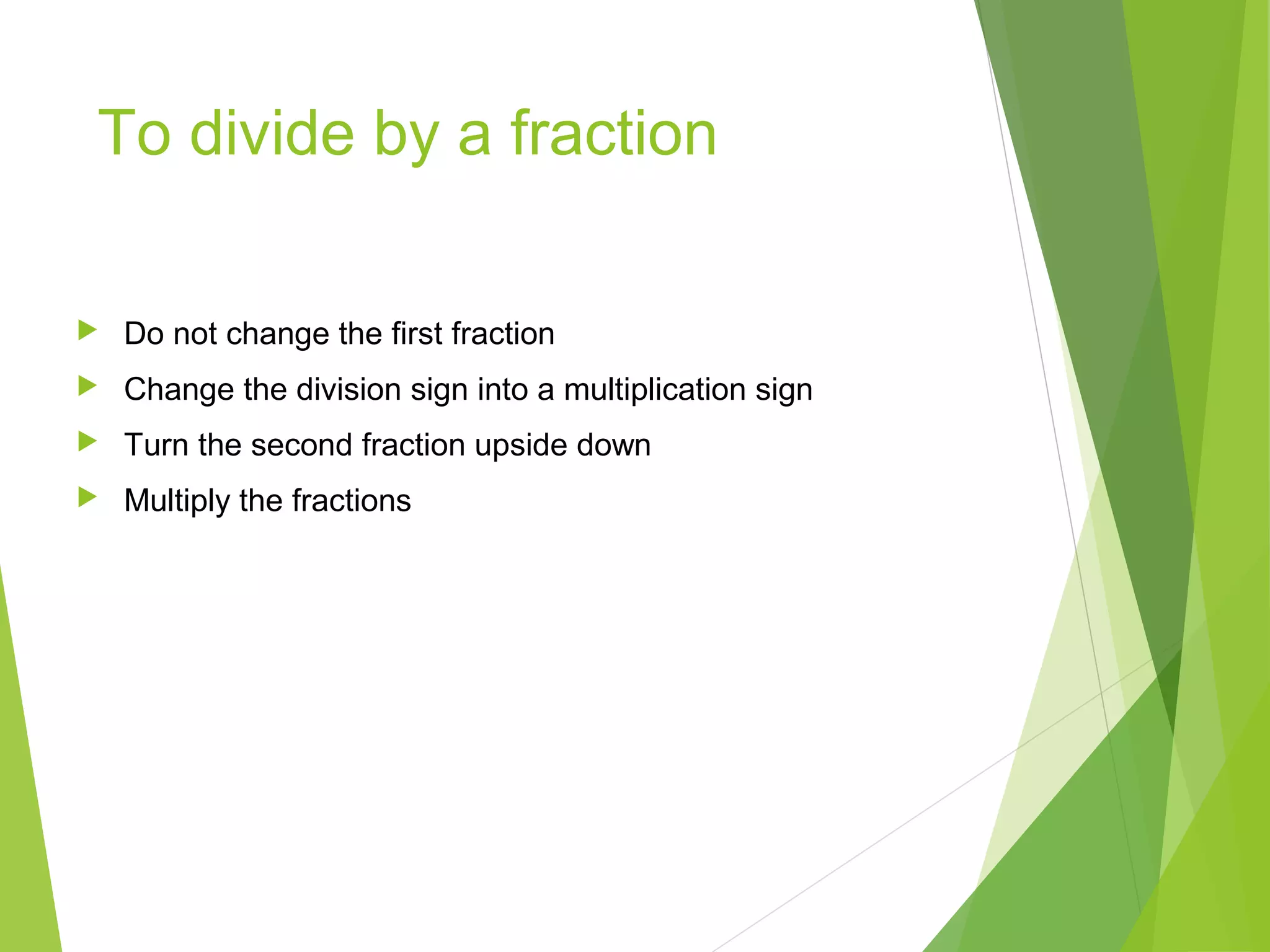 To divide by a fraction
 Do not change the first fraction
 Change the division sign into a multiplication sign
 Turn the second fraction upside down
 Multiply the fractions
 