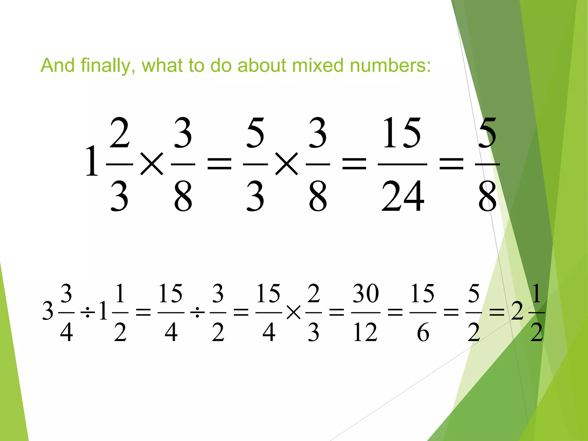 8
5
24
15
8
3
3
5
8
3
3
2
1 ==×=×
And finally, what to do about mixed numbers:
2
1
2
2
5
6
15
12
30
3
2
4
15
2
3
4
15
2
1
1
4
3
3 ====×=÷=÷
 