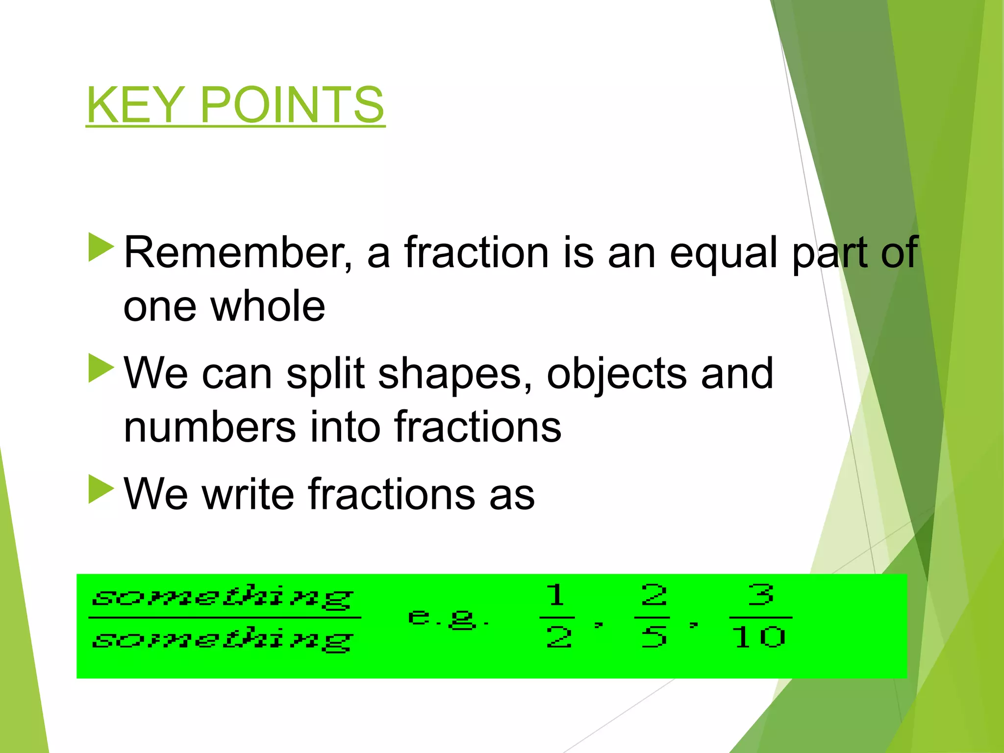 KEY POINTS
Remember, a fraction is an equal part of
one whole
We can split shapes, objects and
numbers into fractions
We write fractions as
 