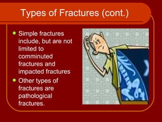 Types of Fractures (cont.) Simple fractures include, but are not limited to comminuted fractures and impacted fractures  Other types of fractures are pathological fractures.  