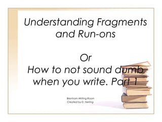 Understanding Fragments
and Run-ons
Or
How to not sound dumb
when you write. Part 1
Brenham Writing Room
Created by D. Herring
 