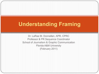 Dr. LaRae M. Donnellan, APR, CPRC Professor & PR Sequence Coordinator School of Journalism & Graphic Communication Florida A&M University (February 2011) Understanding Framing 