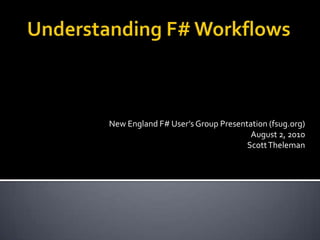 Understanding F# Workflows New England F# User’s Group Presentation (fsug.org) August 2, 2010 Scott Theleman 