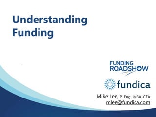 Understanding
Funding
Mike Lee, P. Eng., MBA, CFA
mlee@fundica.com
 