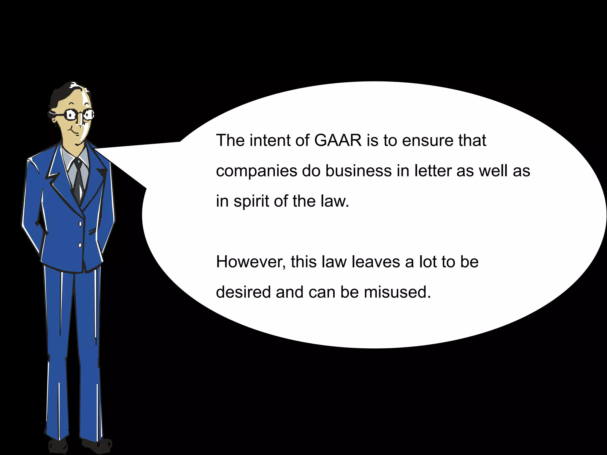 The intent of GAAR is to ensure that
companies do business in letter as well as
in spirit of the law.


However, this law leaves a lot to be
desired and can be misused.
 