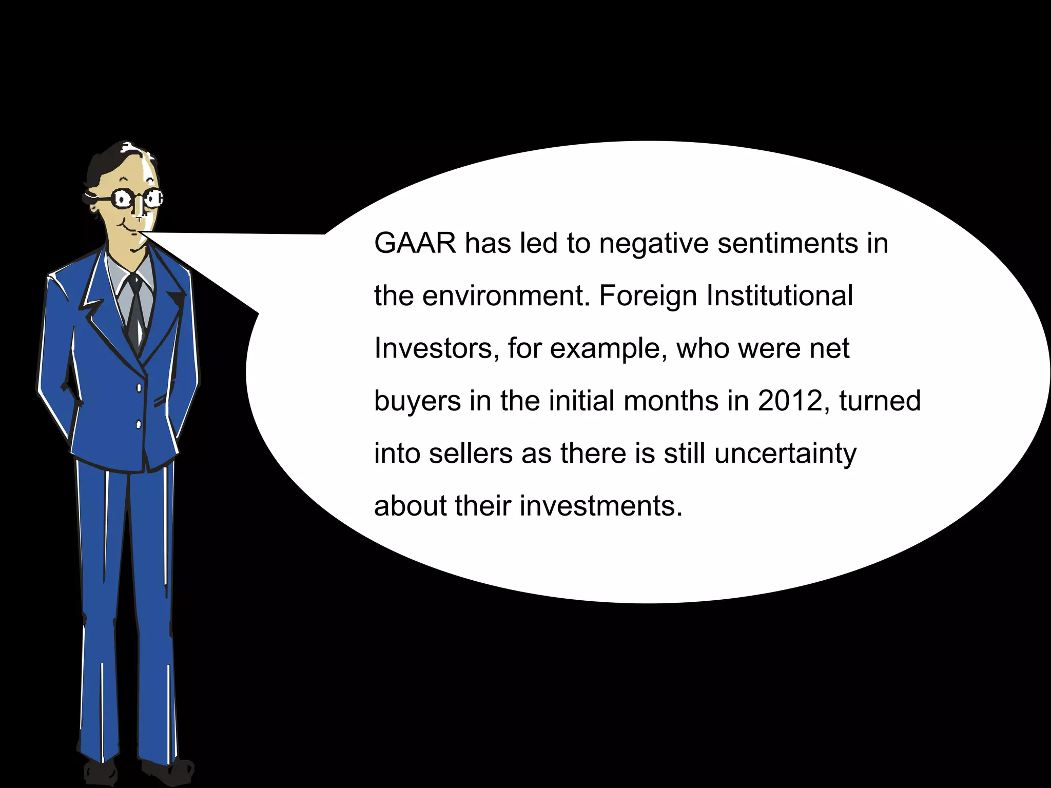 GAAR has led to negative sentiments in
the environment. Foreign Institutional
Investors, for example, who were net
buyers in the initial months in 2012, turned
into sellers as there is still uncertainty
about their investments.
 