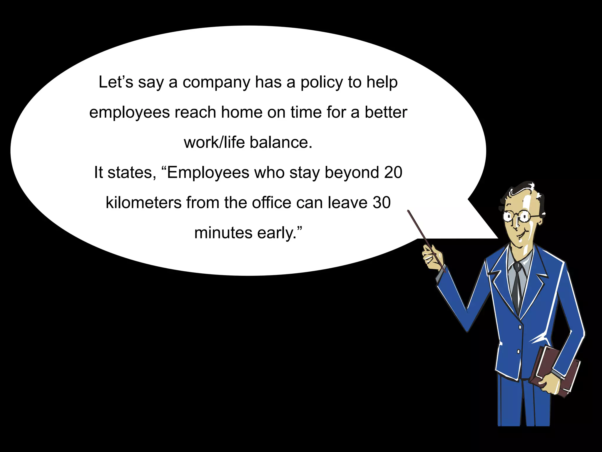 Let‟s say a company has a policy to help
employees reach home on time for a better
            work/life balance.
It states, “Employees who stay beyond 20
  kilometers from the office can leave 30
              minutes early.”
 