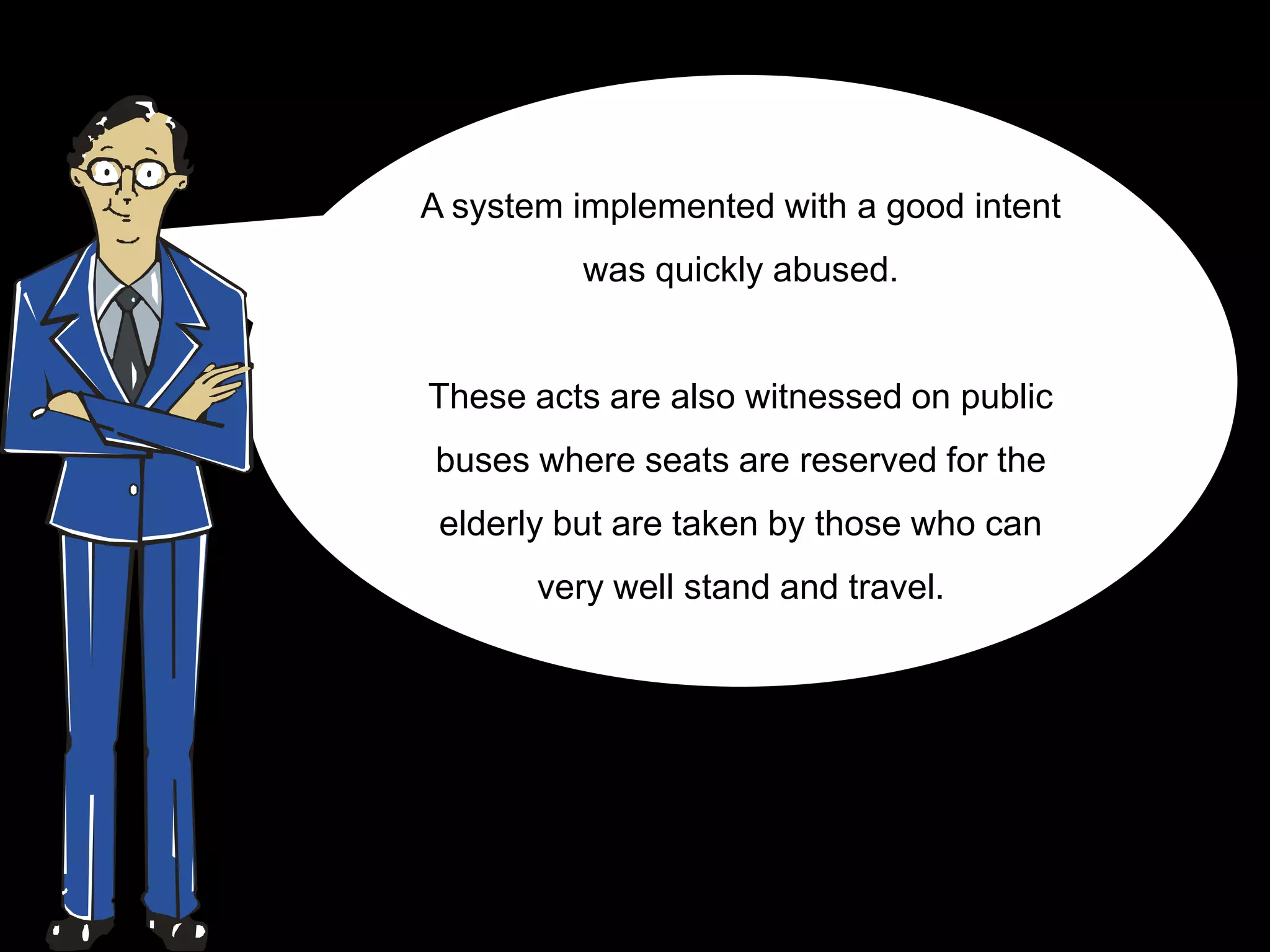 A system implemented with a good intent
          was quickly abused.


These acts are also witnessed on public
buses where seats are reserved for the
 elderly but are taken by those who can
       very well stand and travel.
 