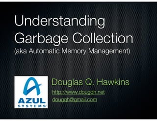Understanding
Garbage Collection
(aka Automatic Memory Management)
Douglas Q. Hawkins
http://www.dougqh.net
dougqh@gmail.com
 