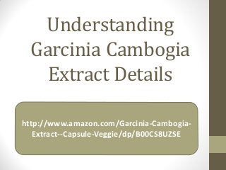Understanding
Garcinia Cambogia
Extract Details
http://www.amazon.com/Garcinia-Cambogia-
Extract--Capsule-Veggie/dp/B00CS8UZSE
 