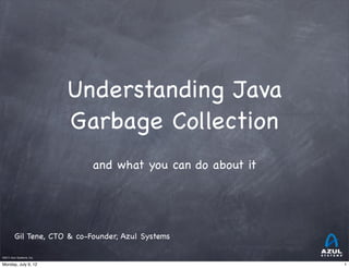 Understanding Java
                                  Garbage Collection
                                       and what you can do about it




         Gil Tene, CTO & co-Founder, Azul Systems

©2011 Azul Systems, Inc.	
   	
   	
    	
   	
   	

Monday, July 9, 12                                                    1
 