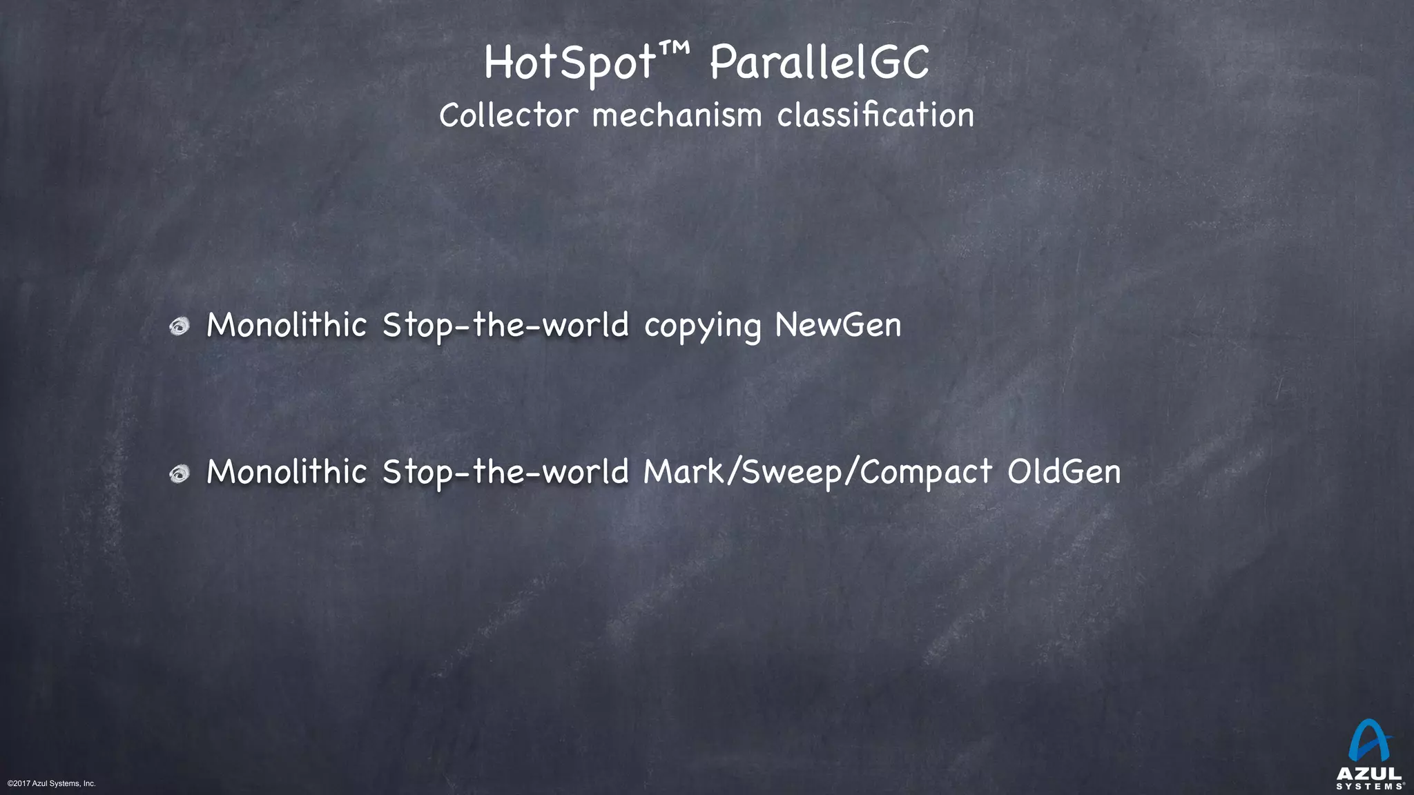 ©2017 Azul Systems, Inc.	 	 	 	 	 	
HotSpot™ ParallelGC 
Collector mechanism classiﬁcation
Monolithic Stop-the-world copying NewGen

Monolithic Stop-the-world Mark/Sweep/Compact OldGen
 