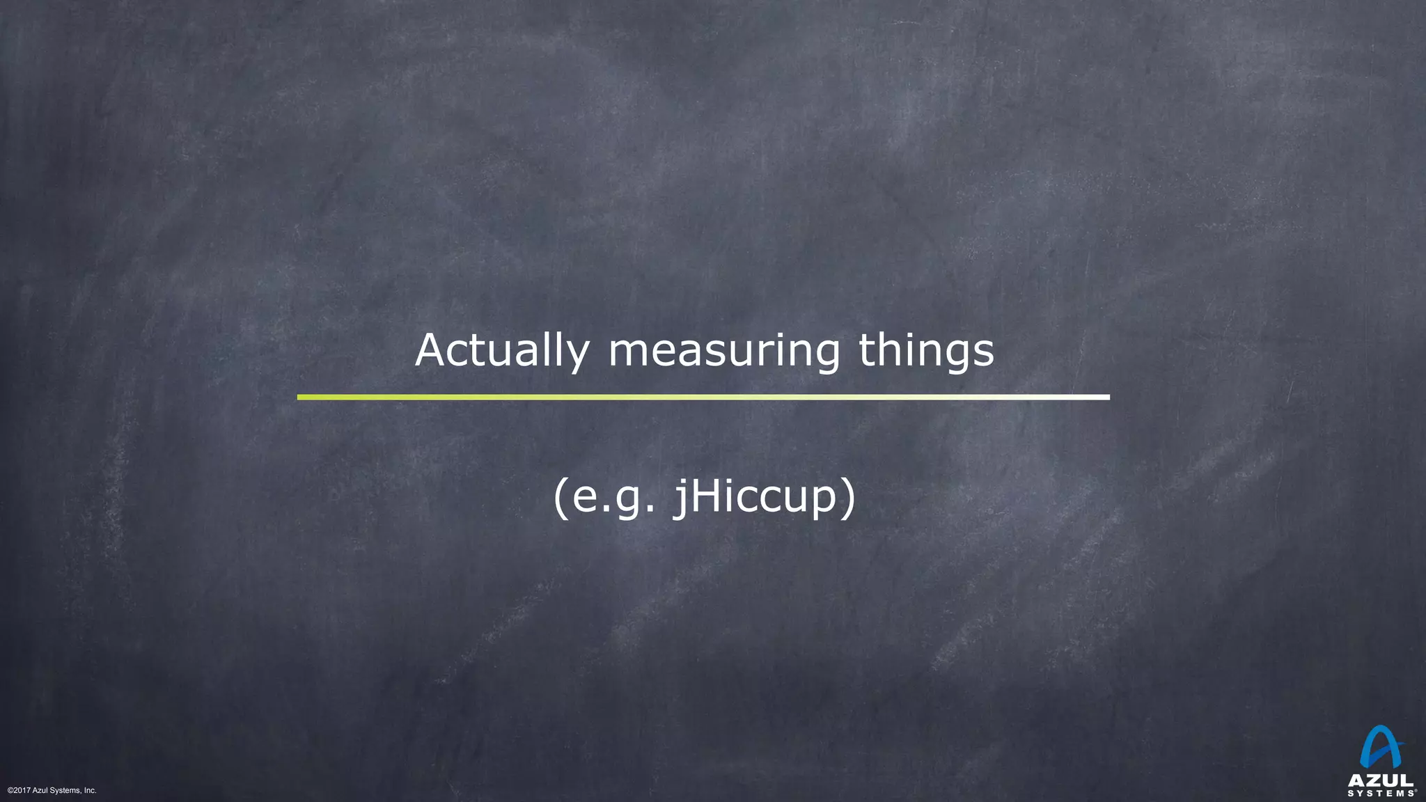 ©2017 Azul Systems, Inc.	 	 	 	 	 	
Actually measuring things
(e.g. jHiccup)
 
