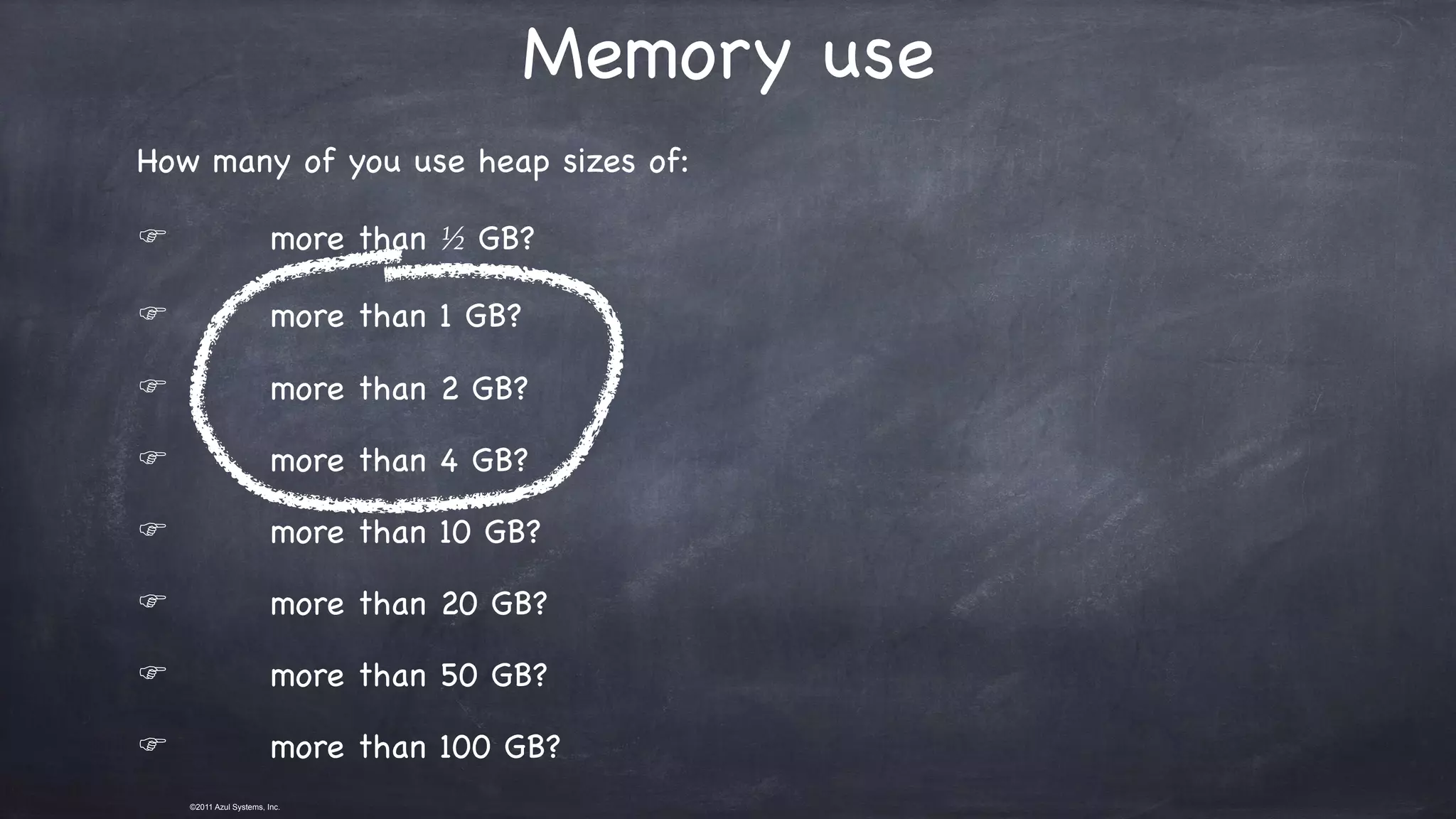 ©2011 Azul Systems, Inc.	 	 	 	 	 	
Memory use
How many of you use heap sizes of:

F more than ½ GB?

F more than 1 GB?

F more than 2 GB?

F more than 4 GB?

F more than 10 GB?

F more than 20 GB?

F more than 50 GB?

F more than 100 GB?
 