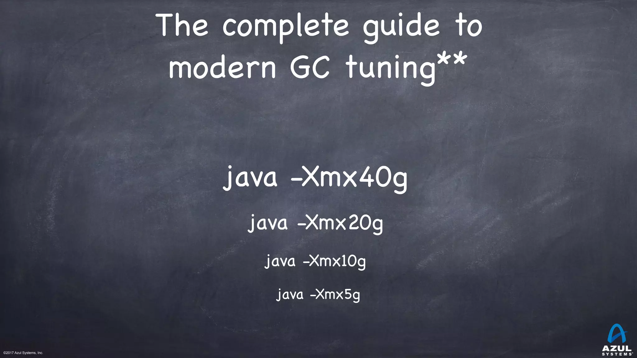 ©2017 Azul Systems, Inc.	 	 	 	 	 	
java -Xmx40g

The complete guide to
modern GC tuning**
java -Xmx20g

java -Xmx10g

java -Xmx5g
 