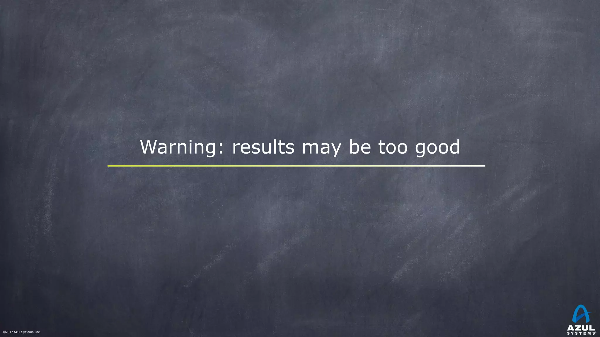©2017 Azul Systems, Inc.	 	 	 	 	 	
Warning: results may be too good
 