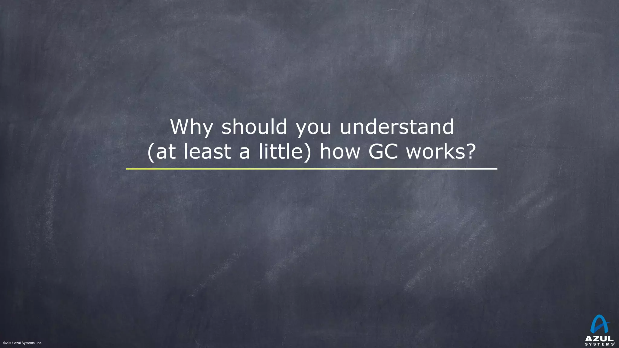 ©2017 Azul Systems, Inc.	 	 	 	 	 	
Why should you understand
(at least a little) how GC works?
 