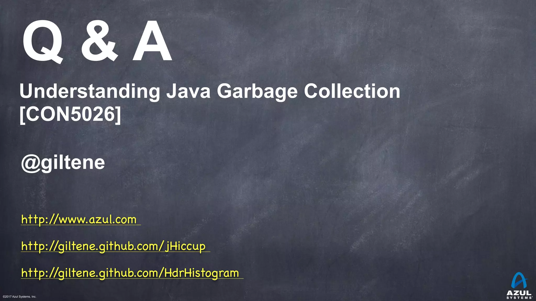 ©2017 Azul Systems, Inc.	 	 	 	 	 	
Q & A
Understanding Java Garbage Collection
[CON5026]
@giltene
http://www.azul.com
http://giltene.github.com/jHiccup 

http://giltene.github.com/HdrHistogram
 