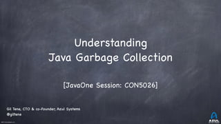 ©2017 Azul Systems, Inc.	 	 	 	 	 	
Understanding
Java Garbage Collection
[JavaOne Session: CON5026]
Gil Tene, CTO & co-Founder, Azul Systems
@giltene
 