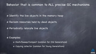 ©2017 Azul Systems, Inc.	 	 	 	 	 	
Behavior that is common to ALL precise GC mechanisms
Identify the live objects in the memory heap

Reclaim resources held by dead objects

Periodically relocate live objects

Examples:

Mark/Sweep/Compact (common for Old Generations)

Copying collector (common for Young Generations)
 