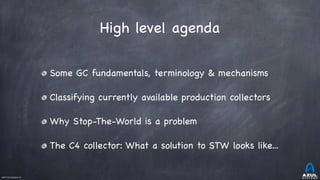 ©2017 Azul Systems, Inc.	 	 	 	 	 	
High level agenda
Some GC fundamentals, terminology & mechanisms

Classifying currently available production collectors

Why Stop-The-World is a problem

The C4 collector: What a solution to STW looks like...
 